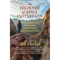 The Journey of Soul Initiation: A Field Guide for Visionaries, Evolutionaries, and Revolutionaries