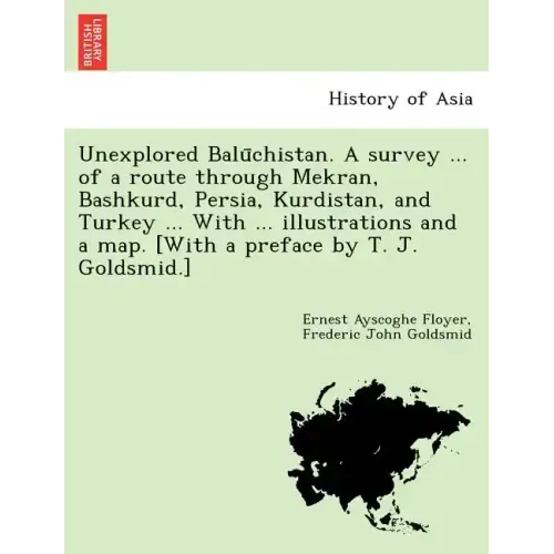Unexplored Balūchistan. A survey ... of a route through Mekran, Bashkurd, Persia, Kurdistan, and Turkey ... With ... illustrations and a map. [W