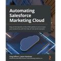 Automating Salesforce Marketing Cloud: Reap all the benefits of the SFMC platform and increase your productivity with the help of real-world examples