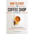 How To Start A Coffee Shop in 2020: How To Turn Your Passion Into A Profitable Business In 2020 Step By Step