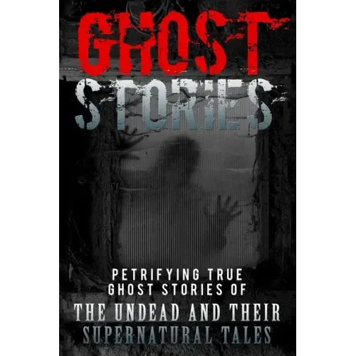 Ghost Stories: Petrifying True Ghost Stories Of The Undead And Their Supernatural Tales