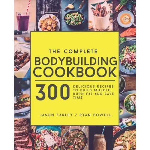 The Complete Bodybuilding Cookbook: 300 Delicious Recipes To Build Muscle, Burn Fat & Save Time