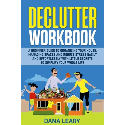 Declutter Workbook: A Beginner Guide to Organizing your House, Managing Spaces and Reduce Stress Easily and Effortlessly with Little Secre