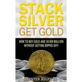 Stack Silver Get Gold: How To Buy Gold And Silver Bullion Without Getting Ripped Off!