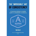 The Impossible Art of Consistency: The Functional Athlete's Complete Guide To Unshakeable Consistency