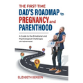 The First-Time Dad's Roadmap to Pregnancy and Parenthood: A Guide to the Emotional and Psychological Challenges of Fatherhood