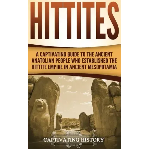 Hittites: A Captivating Guide to the Ancient Anatolian People Who Established the Hittite Empire in Ancient Mesopotamia
