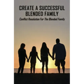 Create A Successful Blended Family: Conflict Resolution For The Blended Family: Co Parenting With No Communication