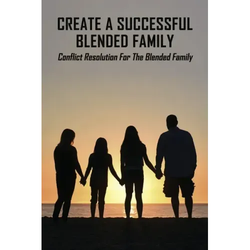 Create A Successful Blended Family: Conflict Resolution For The Blended Family: Co Parenting With No Communication