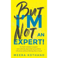 But I'm Not an Expert!: Go from Newbie to Expert and Radically Skyrocket Your Influence Without Feeling Like a Fraud