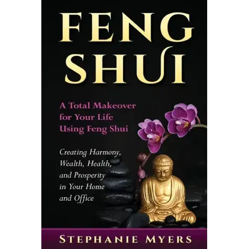 Feng Shui: A Total Makeover for Your Life Using Feng Shui - Creating Harmony, Wealth, Health, and Prosperity in Your Home and Office