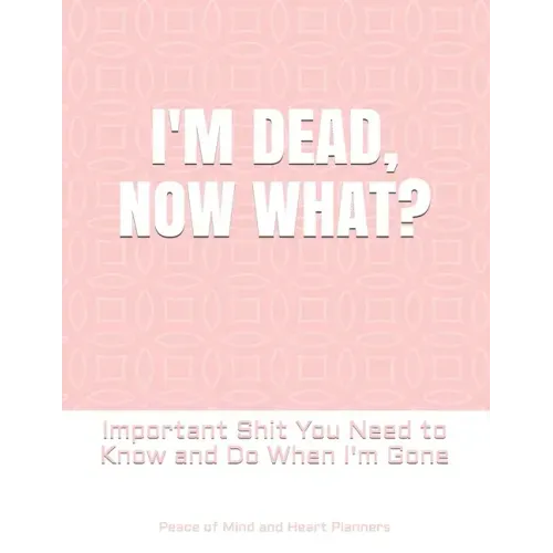 I'm Dead, Now What?: Important Shit You Need to Know & Do When I Die (Estate Planner, Funeral Details, Final Wishes, Farewell Messages... 8.5 x 11)