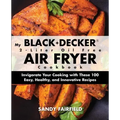 My BLACK+DECKER(R) 2-Liter Oil Free Air Fryer Cookbook: Invigorate Your Cooking With These 100 Easy, Healthy, and Innovative Recipes