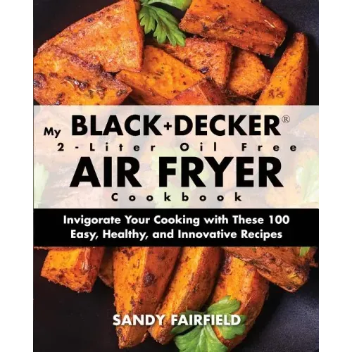 My BLACK+DECKER(R) 2-Liter Oil Free Air Fryer Cookbook: Invigorate Your Cooking With These 100 Easy, Healthy, and Innovative Recipes