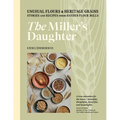 The Miller's Daughter: Unusual Flours & Heritage Grains: Stories and Recipes from Hayden Flour Mills