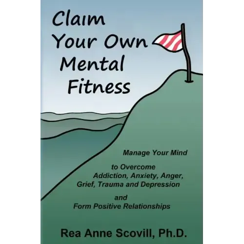 Claim Your Own Mental Fitness: Manage Your Mind to Overcome Addiction, Anxiety, Anger, Grief, Trauma & Depression and Form Positive Relationships
