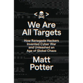 We Are All Targets: How Renegade Hackers Invented Cyber War and Unleashed an Age of Global Chaos