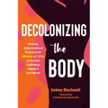 Decolonizing the Body: Healing, Body-Centered Practices for Women of Color to Reclaim Confidence, Dignity, and Self-Worth