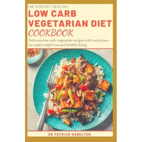 The Perfect Healthy Low Carb Vegetarian Diet Cookbook: Delicious low carb vegetarian recipes with meal plans for rapid weight loss and healthy living.