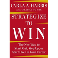 Strategize to Win: The New Way to Start Out, Step Up, or Start Over in Your Career
