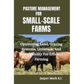 Pasture Management for Small-Scale Farms: Optimizing Land, Grazing Systems, Livestock, And Sustainability For Efficient Farming