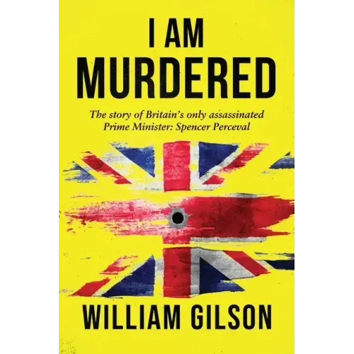 I am Murdered: The story of Britain's only assassinated Prime Minister Spencer Perceval