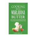 Cooking with Marijuana Butter: How to Make Easy Delicious Marijuana Infused Meals for Medical Marijuana Users