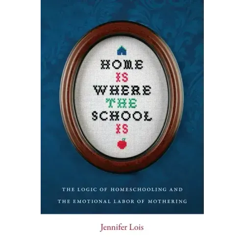 Home Is Where the School Is: The Logic of Homeschooling and the Emotional Labor of Mothering
