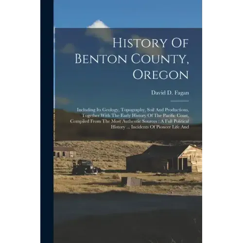 History Of Benton County, Oregon: Including Its Geology, Topography, Soil And Productions, Together With The Early History Of The Pacific Coast, Compi