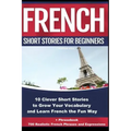 French Short Stories for Beginners 10 Clever Short Stories to Grow Your Vocabulary and Learn French the Fun Way: 10 Clever Short Stories to Grow Your