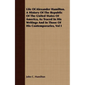 Life Of Alexander Hamilton. A History Of The Republic Of The United States Of America, As Traced In His Writings And In Those Of His Contemporaries, V