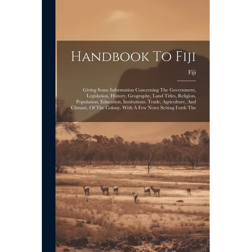 Handbook To Fiji: Giving Some Information Concerning The Government, Legislation, History, Geography, Land Titles, Religion, Population, - Paperback