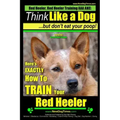 Red Heeler, Red Heeler Training AAA AKC: Think Like a Dog, but Don't Eat Your Poop! Red Heeler Breed Expert Training: Here's EXACTLY How to Train Your