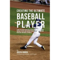 Creating the Ultimate Baseball Player: Learn the Secrets and Tricks Used by the Best Professional Baseball Players and Coaches to Improve Your Athleti