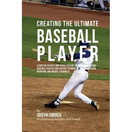 Creating the Ultimate Baseball Player: Learn the Secrets and Tricks Used by the Best Professional Baseball Players and Coaches to Improve Your Athleti