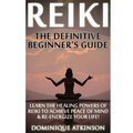 Reiki: The Definitive Beginner's Guide: Learn the Healing Powers of Reiki to Re-Energize your Life & Achieve Peace of Mind. R