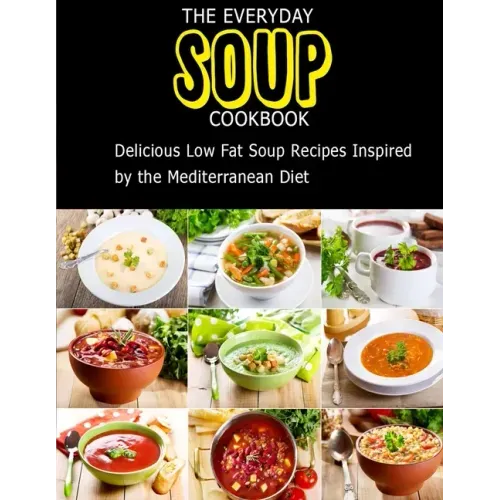 The Everyday Soup Cookbook: Delicious Low Fat Soup Recipes Inspired By The Mediterranean Diet
