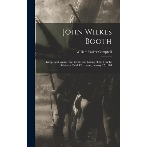 John Wilkes Booth: Escape and Wanderings Until Final Ending of the Trail by Suicide at Enid, Oklahoma, January 12, 1903