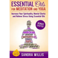 Essential Oils for Meditation and Yoga: Increase Your Spirituality, Mental Clarity and Relieve Stress Using Essential Oils