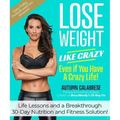 Lose Weight Like Crazy Even If You Have a Crazy Life!: Life Lessons and a Breakthrough 30-Day Nutrition and Fitness Solution!