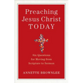 Preaching Jesus Christ Today: Six Questions for Moving from Scripture to Sermon