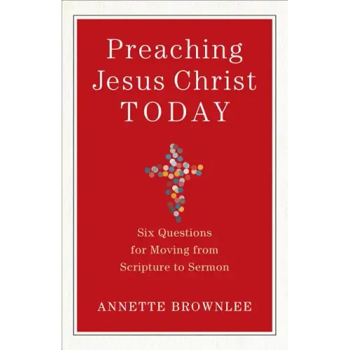 Preaching Jesus Christ Today: Six Questions for Moving from Scripture to Sermon