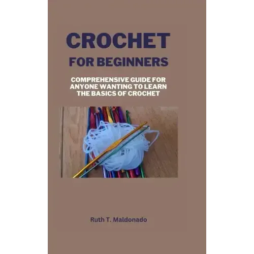 Crochet for Beginners: Comprehensive Guide for Anyone Wanting To Learn the Basics of Crochet