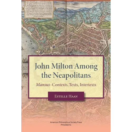 John Milton Among the Neapolitans: Mansus-Contexts, Texts, Intertexts, Transactions, American Philosophical Society (Vol . 112, Part 4)