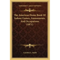 The American Home Book Of Indoor Games, Amusements, And Occupations (1871)