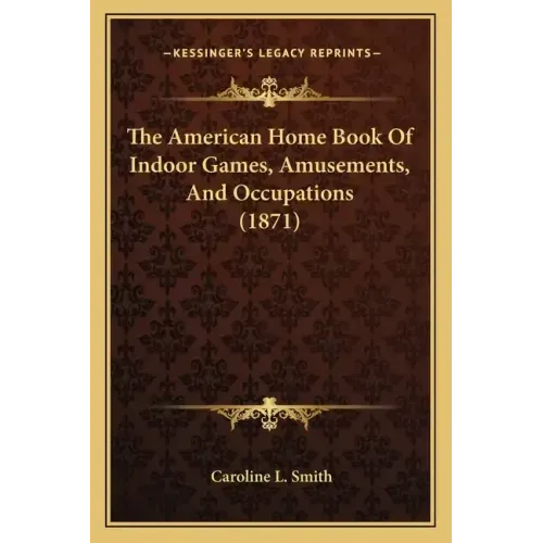 The American Home Book Of Indoor Games, Amusements, And Occupations (1871)