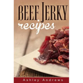 Beef Jerky Recipes: Homemade Beef Jerky, Turkey Jerky, Buffalo Jerky, Fish Jerky, and Venison Jerky Recipes