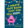 I Wrote This Book Just For You Mom!: Fill In The Blank Book For Mom/Mother's Day/Birthday's And Christmas For Junior Authors Or To Just Say They Love
