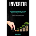Invertir: Inversion inteligente - invierte y genera ingresos pasivos (Las mejores estrategias para hacer dinero)
