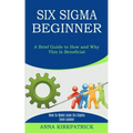 Six Sigma Beginner: How to Make Lean Six Sigma Even Leaner (A Brief Guide to How and Why This Is Beneficial)
